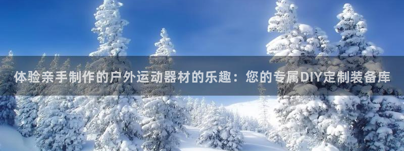 征途国际娱乐代理怎么样：体验亲手制作的户外运动器材的
