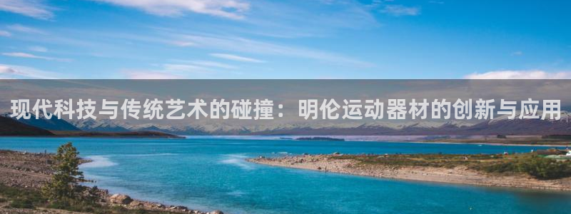 征途国际娱乐是那个系列的台子：现代科技与传统艺术的碰撞：明伦