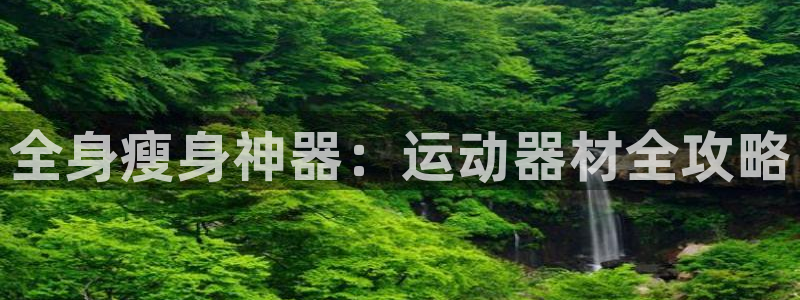 征途国际招商电话是多少：全身瘦身神器：运动器材全攻略