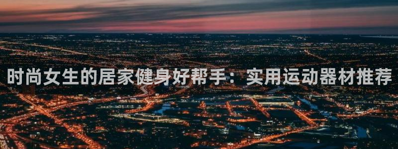 征途国际集团：时尚女生的居家健身好帮手：实用运动器材