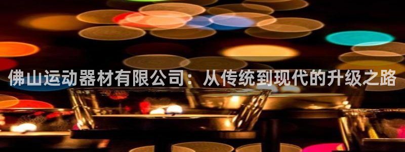 征途国际代理：佛山运动器材有限公司：从传统到现代的升级之路