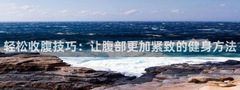 征途国际招商：轻松收腹技巧：让腹部更加紧致的健身方法