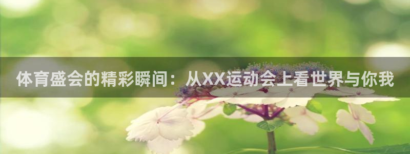 77体育app下载官网：体育盛会的精彩瞬间：从XX运动会上看世界与你我