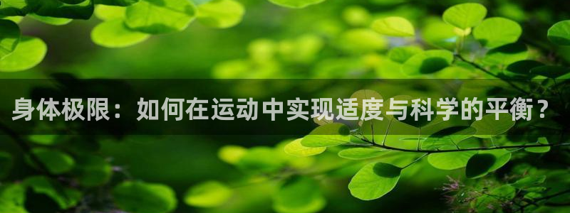 77体育app下载官网：身体极限：如何在运动中实现适度与科学的平衡？