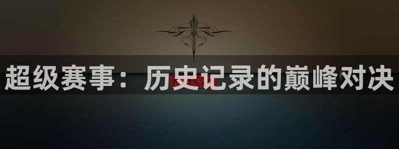 77体育官网：超级赛事：历史记录的巅峰对决