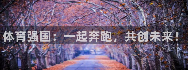 77体育app下载官网：体育强国：一起奔跑，共创未来！
