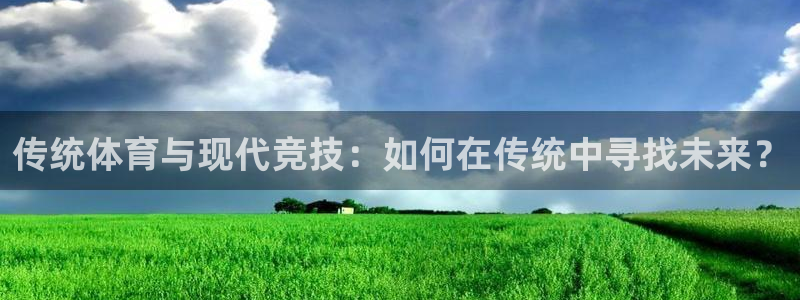 77体育：传统体育与现代竞技：如何在传统中寻找未来？