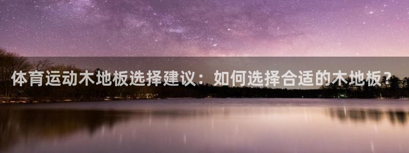 77体育官网：体育运动木地板选择建议：如何选择合适的木地板？