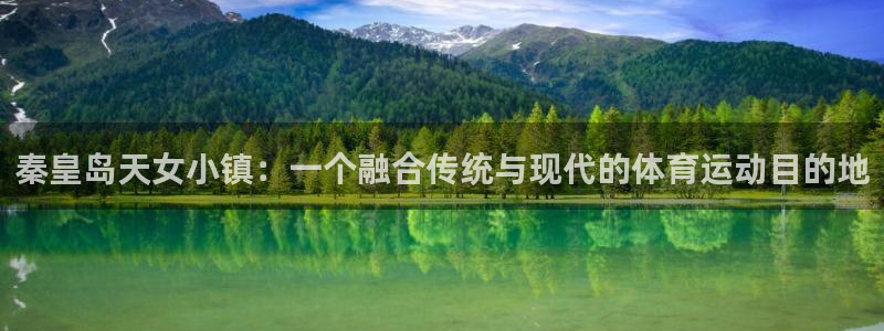 77体育app下载官网：秦皇岛天女小镇：一个融合传统与现代的体育运动目的地